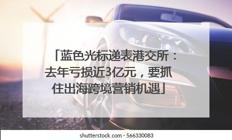 蓝色光标递表港交所：去年亏损近3亿元，要抓住出海跨境营销机遇