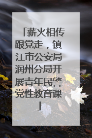 薪火相传跟党走，镇江市公安局润州分局开展青年民警党性教育课