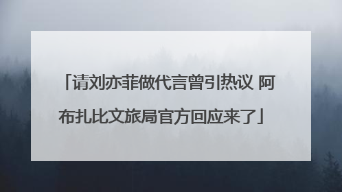 请刘亦菲做代言曾引热议 阿布扎比文旅局官方回应来了