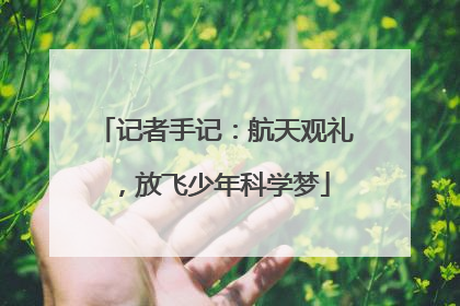 记者手记：航天观礼，放飞少年科学梦
