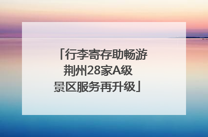 行李寄存助畅游 荆州28家A级景区服务再升级