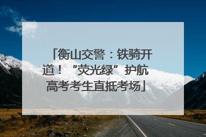 衡山交警：铁骑开道！“荧光绿”护航高考考生直抵考场