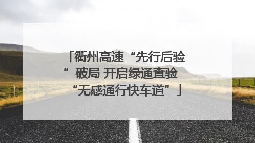 衢州高速“先行后验”破局 开启绿通查验“无感通行快车道”