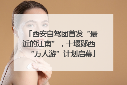 西安自驾团首发“最近的江南”，十堰郧西“万人游”计划启幕