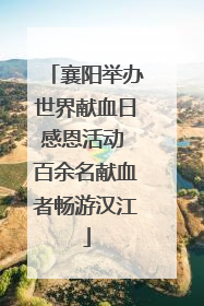 襄阳举办世界献血日感恩活动 百余名献血者畅游汉江
