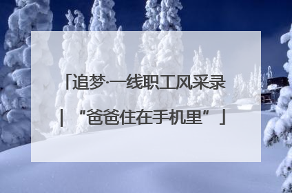 追梦·一线职工风采录｜“爸爸住在手机里”