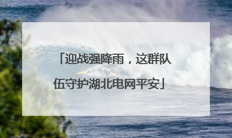 迎战强降雨，这群队伍守护湖北电网平安