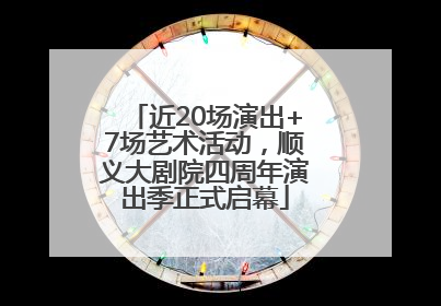 近20场演出+7场艺术活动，顺义大剧院四周年演出季正式启幕