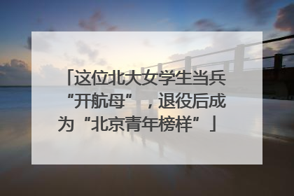 这位北大女学生当兵“开航母”，退役后成为“北京青年榜样”