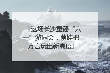 这场长沙童谣“六一”游园会，萌娃把方言玩出新高度