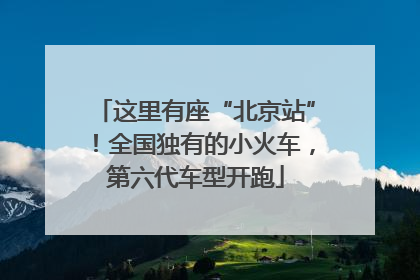 这里有座“北京站”！全国独有的小火车，第六代车型开跑