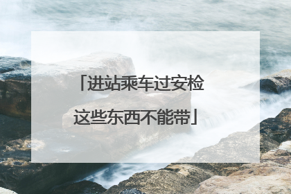 进站乘车过安检 这些东西不能带