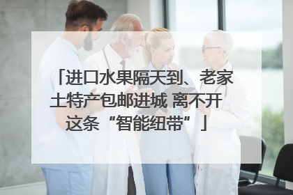 进口水果隔天到、老家土特产包邮进城 离不开这条“智能纽带”