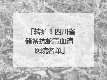 转扩！四川省储备抗蛇毒血清医院名单