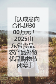 达成意向合作超3000万元！2025山东省食品、农产品外贸优品购物节闭幕