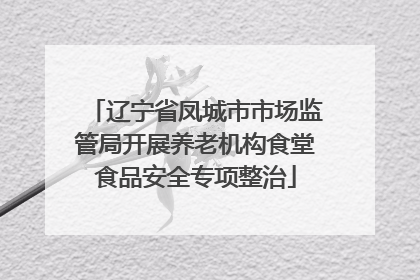 辽宁省凤城市市场监管局开展养老机构食堂食品安全专项整治