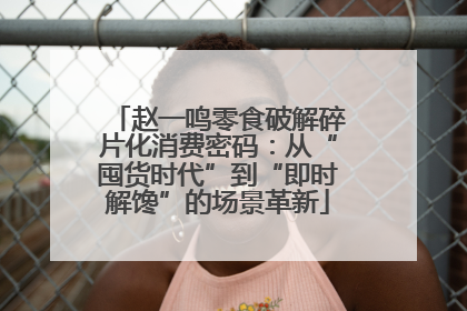赵一鸣零食破解碎片化消费密码：从“囤货时代”到“即时解馋”的场景革新