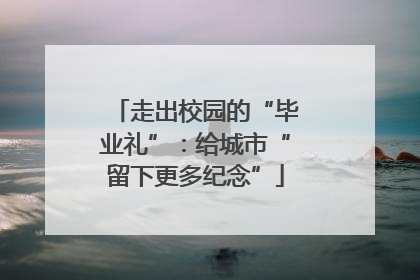 走出校园的“毕业礼”：给城市“留下更多纪念”