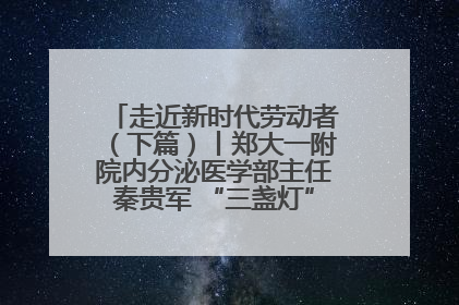 走近新时代劳动者（下篇）丨郑大一附院内分泌医学部主任秦贵军 “三盏灯”下的医者人生