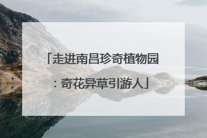 走进南昌珍奇植物园：奇花异草引游人
