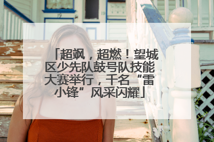 超飒，超燃！望城区少先队鼓号队技能大赛举行，千名“雷小锋”风采闪耀