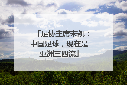 足协主席宋凯：中国足球，现在是亚洲三四流