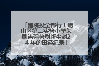 跑跳投全都行！崂山区第二实验小学朱麒诺强势刷新尘封24 年的田径纪录
