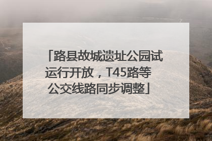 路县故城遗址公园试运行开放，T45路等公交线路同步调整