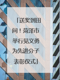送奖到田间！菏泽市举行见义勇为先进分子表彰仪式