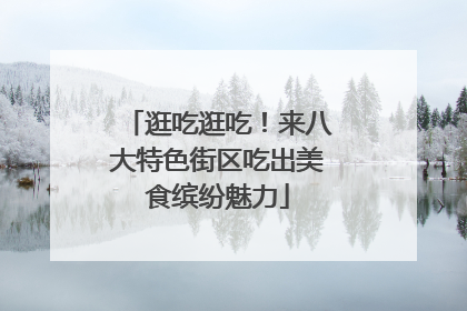 逛吃逛吃！来八大特色街区吃出美食缤纷魅力