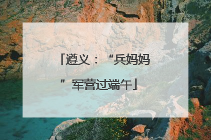 遵义：“兵妈妈”军营过端午