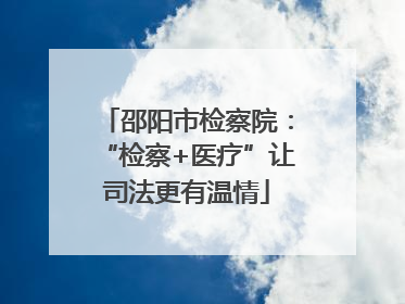 邵阳市检察院：“检察+医疗”让司法更有温情