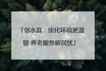 邻水县：优化环境更温馨 养老服务解民忧