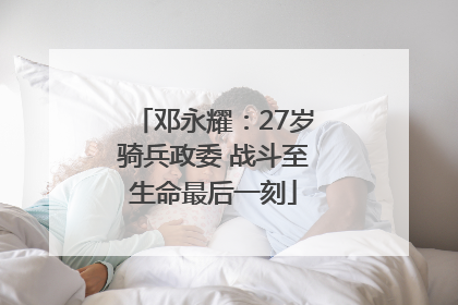 邓永耀：27岁骑兵政委 战斗至生命最后一刻