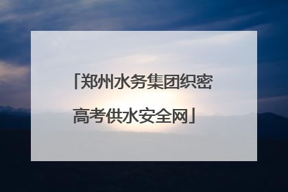 郑州水务集团织密高考供水安全网