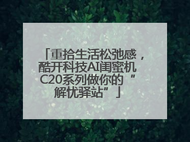 重拾生活松弛感，酷开科技AI闺蜜机C20系列做你的“解忧驿站”