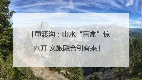 重渡沟：山水“盲盒”惊喜开 文旅融合引客来