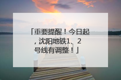 重要提醒！今日起，沈阳地铁1、2 号线有调整！