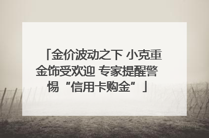 金价波动之下 小克重金饰受欢迎 专家提醒警惕“信用卡购金”
