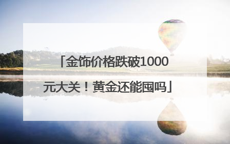 金饰价格跌破1000元大关！黄金还能囤吗