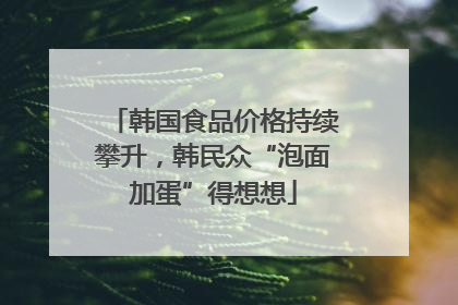 韩国食品价格持续攀升，韩民众“泡面加蛋”得想想