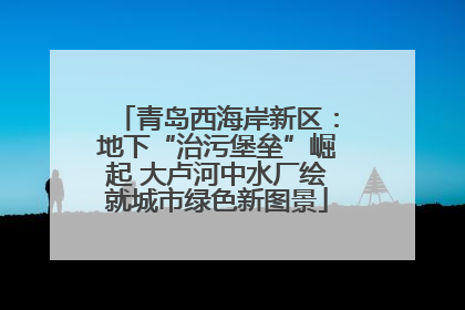 青岛西海岸新区：地下“治污堡垒”崛起 大卢河中水厂绘就城市绿色新图景