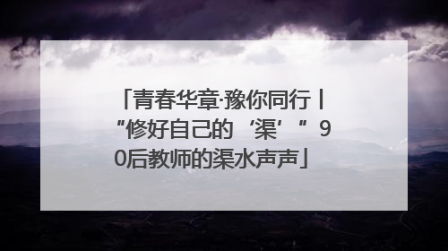 青春华章·豫你同行丨“修好自己的‘渠’”90后教师的渠水声声