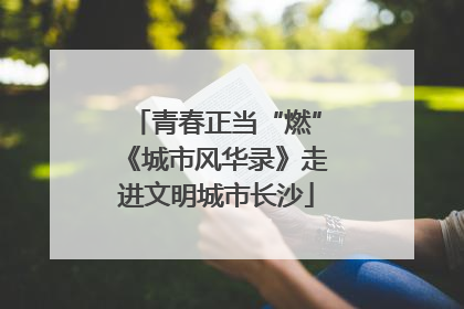 青春正当“燃”《城市风华录》走进文明城市长沙