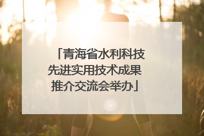 青海省水利科技先进实用技术成果推介交流会举办