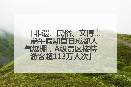 非遗、民俗、文博……端午假期首日成都人气爆棚，A级景区接待游客超113万人次