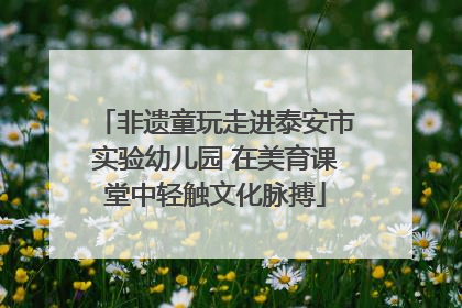 非遗童玩走进泰安市实验幼儿园 在美育课堂中轻触文化脉搏