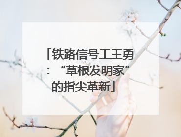 铁路信号工王勇：“草根发明家”的指尖革新