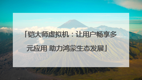 铠大师虚拟机：让用户畅享多元应用 助力鸿蒙生态发展