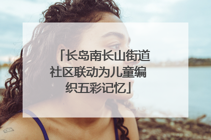 长岛南长山街道社区联动为儿童编织五彩记忆